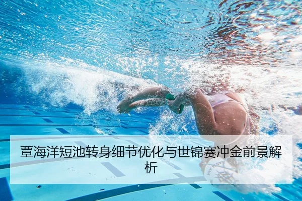 覃海洋短池转身细节优化与世锦赛冲金前景解析