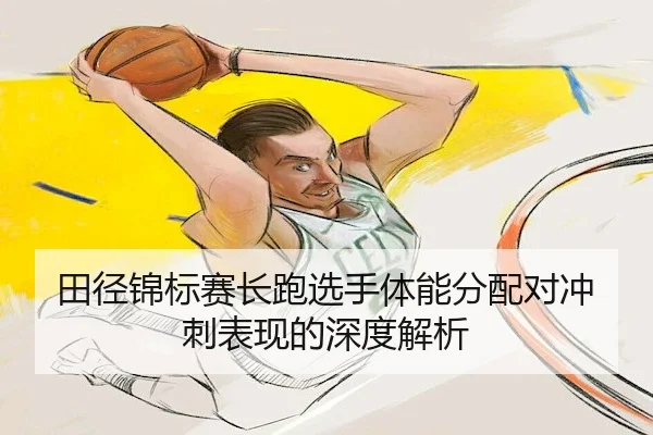 田径锦标赛长跑选手体能分配对冲刺表现的深度解析